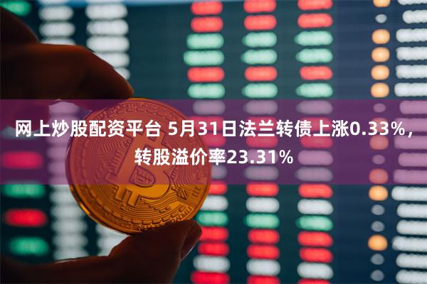 网上炒股配资平台 5月31日法兰转债上涨0.33%，转股溢价