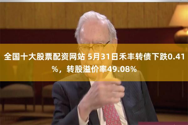 全国十大股票配资网站 5月31日禾丰转债下跌0.41%，转股