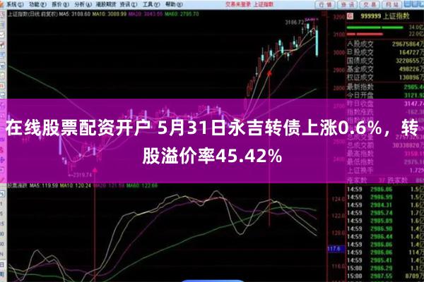 在线股票配资开户 5月31日永吉转债上涨0.6%，转股溢价率