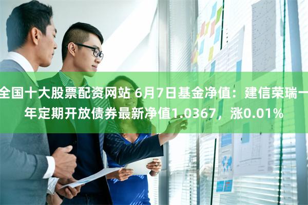 全国十大股票配资网站 6月7日基金净值：建信荣瑞一年定期开放债券最新净值1.0367，涨0.01%