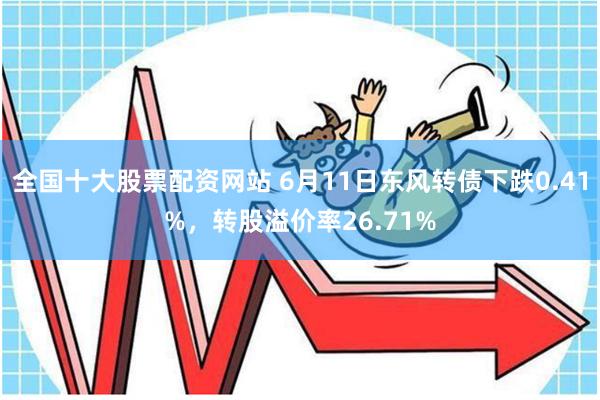 全国十大股票配资网站 6月11日东风转债下跌0.41%，转股溢价率26.71%