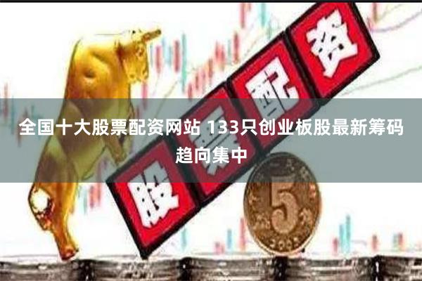 全国十大股票配资网站 133只创业板股最新筹码趋向集中