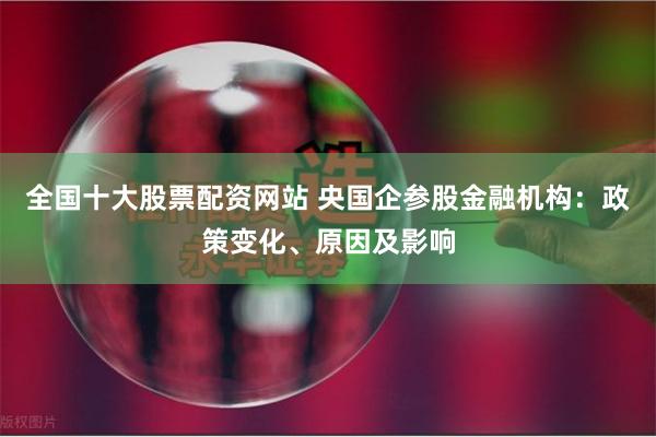 全国十大股票配资网站 央国企参股金融机构：政策变化、原因及影响