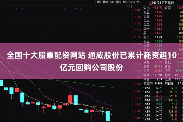 全国十大股票配资网站 通威股份已累计耗资超10亿元回购公司股份