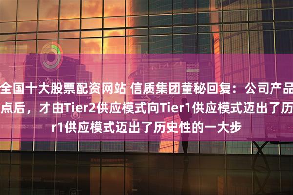 全国十大股票配资网站 信质集团董秘回复：公司产品自从与大众定点后，才由Tier2供应模式向Tier1供应模式迈出了历史性的一大步