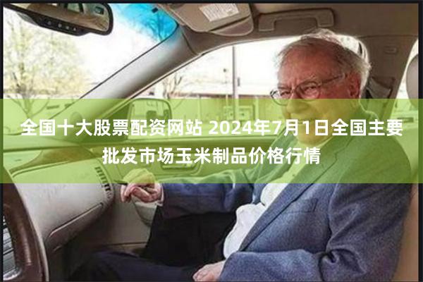 全国十大股票配资网站 2024年7月1日全国主要批发市场玉米制品价格行情