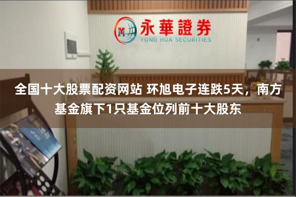 全国十大股票配资网站 环旭电子连跌5天，南方基金旗下1只基金位列前十大股东