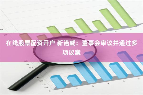 在线股票配资开户 新诺威：董事会审议并通过多项议案