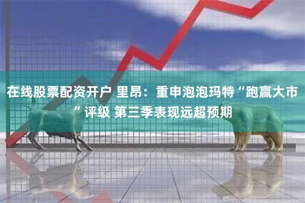 在线股票配资开户 里昂：重申泡泡玛特“跑赢大市”评级 第三季表现远超预期