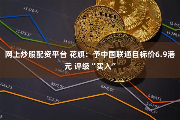 网上炒股配资平台 花旗：予中国联通目标价6.9港元 评级“买入”