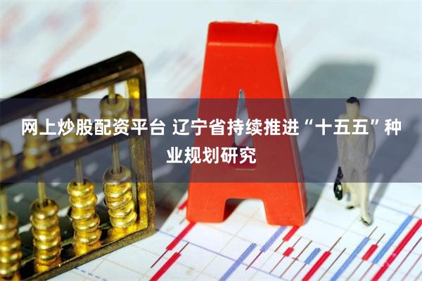 网上炒股配资平台 辽宁省持续推进“十五五”种业规划研究