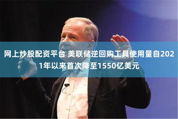 网上炒股配资平台 美联储逆回购工具使用量自2021年以来首次降至1550亿美元