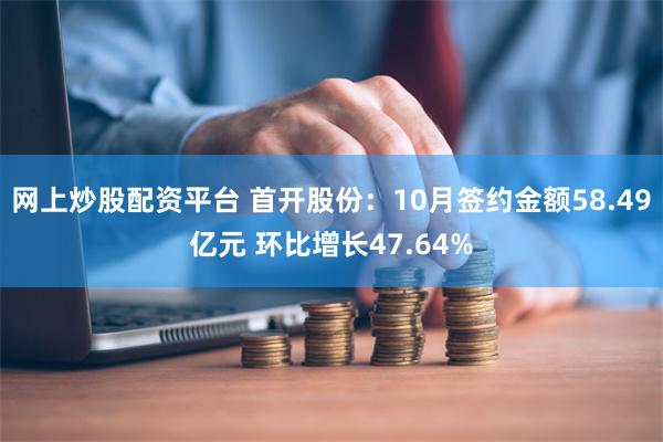 网上炒股配资平台 首开股份：10月签约金额58.49亿元 环比增长47.64%