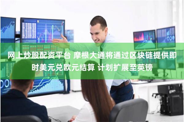 网上炒股配资平台 摩根大通将通过区块链提供即时美元兑欧元结算 计划扩展至英镑