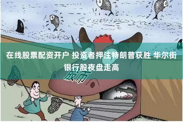 在线股票配资开户 投资者押注特朗普获胜 华尔街银行股夜盘走高