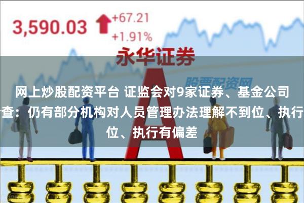 网上炒股配资平台 证监会对9家证券、基金公司现场检查：仍有部分机构对人员管理办法理解不到位、执行有偏差