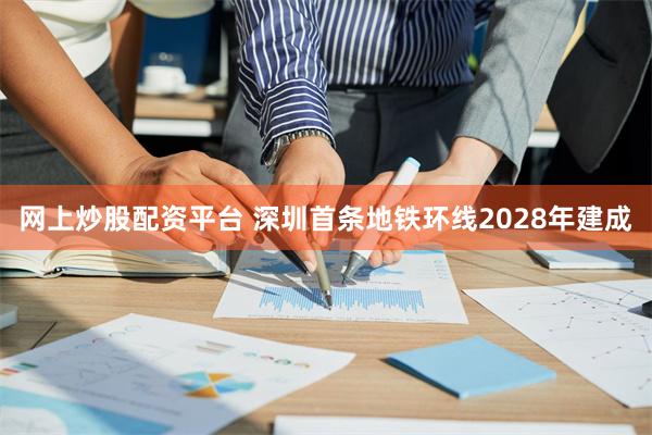 网上炒股配资平台 深圳首条地铁环线2028年建成