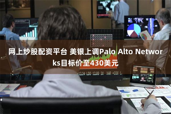 网上炒股配资平台 美银上调Palo Alto Networks目标价至430美元