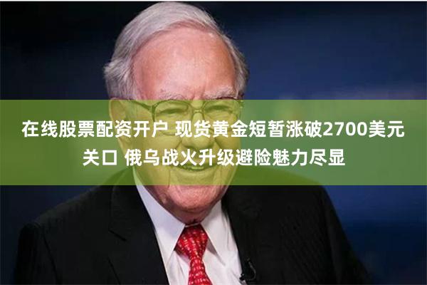 在线股票配资开户 现货黄金短暂涨破2700美元关口 俄乌战火升级避险魅力尽显