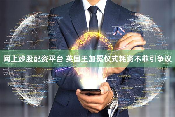 网上炒股配资平台 英国王加冕仪式耗资不菲引争议