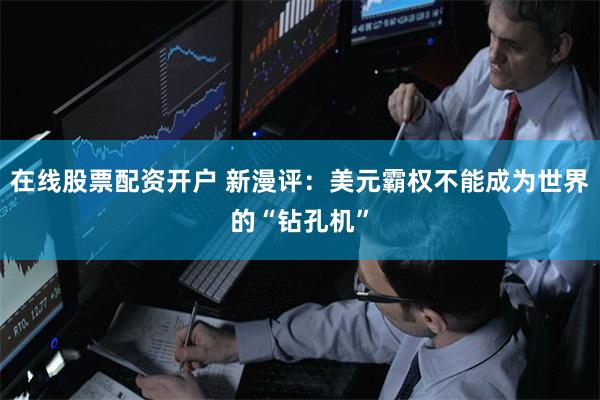 在线股票配资开户 新漫评：美元霸权不能成为世界的“钻孔机”