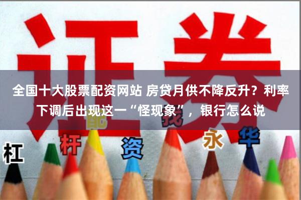 全国十大股票配资网站 房贷月供不降反升？利率下调后出现这一“怪现象”，银行怎么说