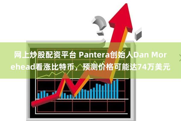 网上炒股配资平台 Pantera创始人Dan Morehead看涨比特币，预测价格可能达74万美元