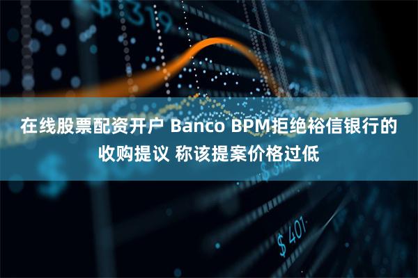 在线股票配资开户 Banco BPM拒绝裕信银行的收购提议 称该提案价格过低