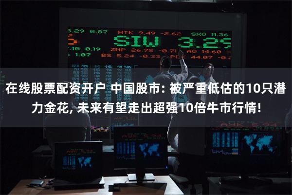 在线股票配资开户 中国股市: 被严重低估的10只潜力金花, 未来有望走出超强10倍牛市行情!
