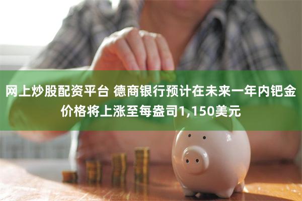网上炒股配资平台 德商银行预计在未来一年内钯金价格将上涨至每盎司1,150美元