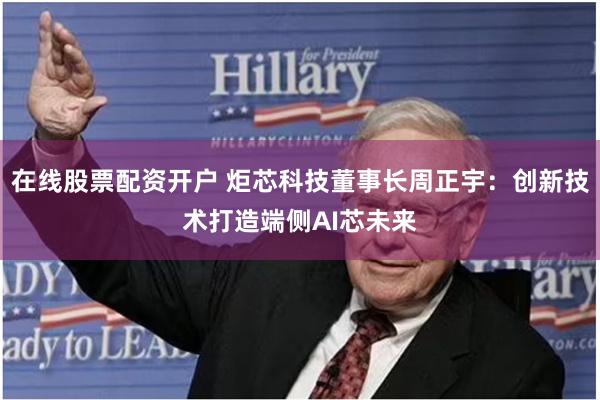在线股票配资开户 炬芯科技董事长周正宇：创新技术打造端侧AI芯未来
