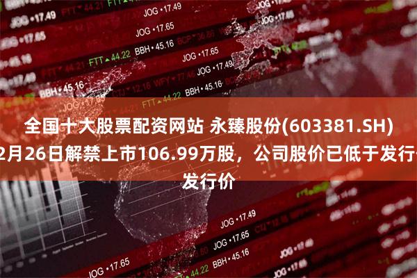 全国十大股票配资网站 永臻股份(603381.SH)12月26日解禁上市106.99万股，公司股价已低于发行价