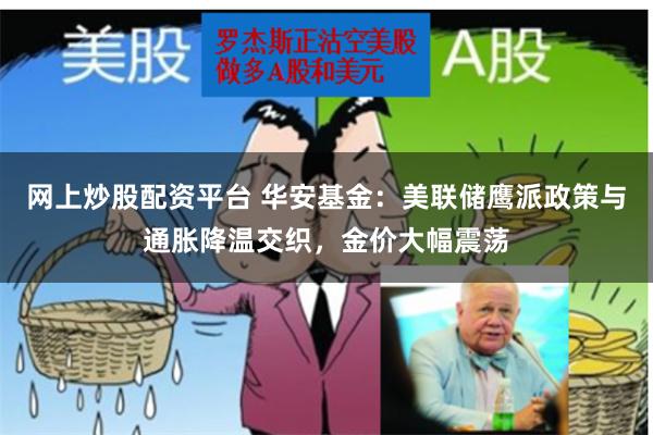 网上炒股配资平台 华安基金：美联储鹰派政策与通胀降温交织，金价大幅震荡