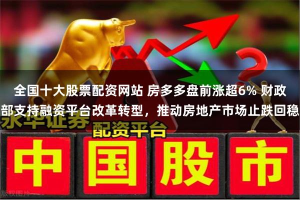 全国十大股票配资网站 房多多盘前涨超6% 财政部支持融资平台改革转型，推动房地产市场止跌回稳