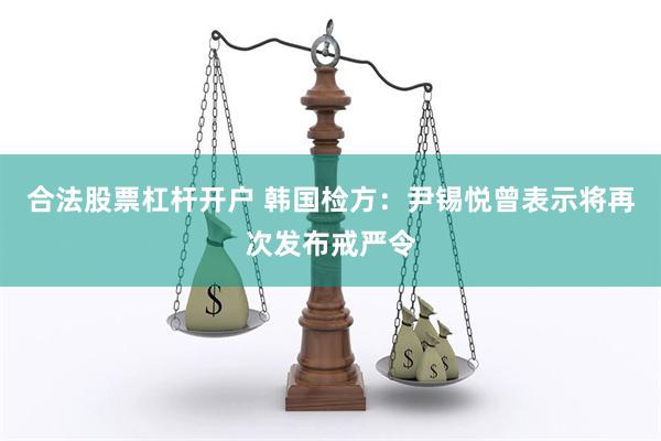 合法股票杠杆开户 韩国检方：尹锡悦曾表示将再次发布戒严令