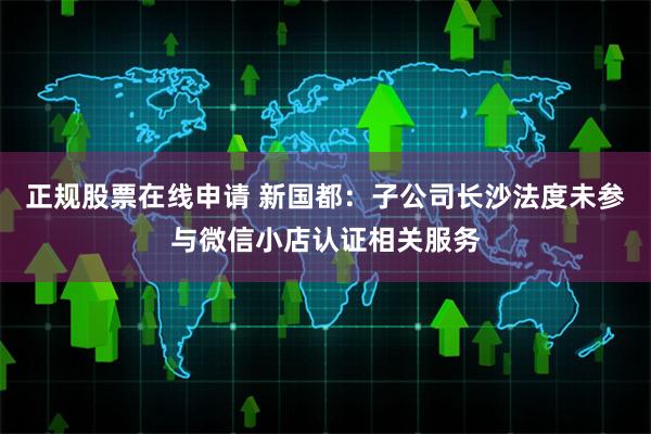 正规股票在线申请 新国都：子公司长沙法度未参与微信小店认证相