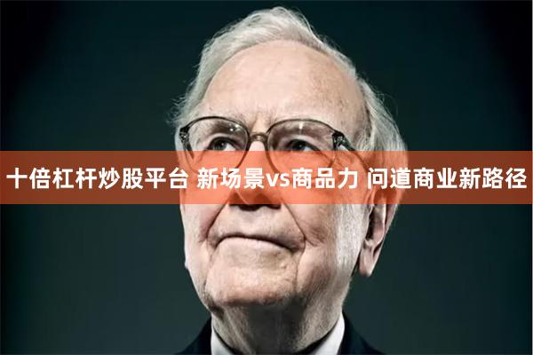 十倍杠杆炒股平台 新场景vs商品力 问道商业新路径
