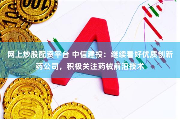 网上炒股配资平台 中信建投：继续看好优质创新药公司，积极关注