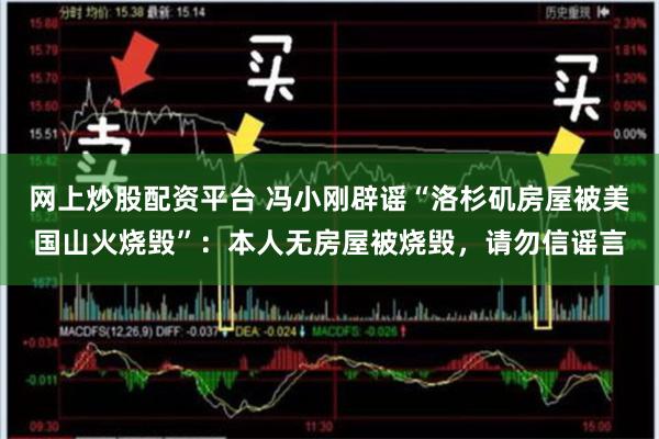 网上炒股配资平台 冯小刚辟谣“洛杉矶房屋被美国山火烧毁”：本人无房屋被烧毁，请勿信谣言