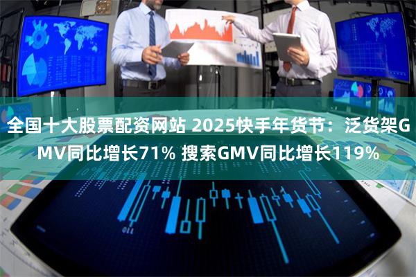 全国十大股票配资网站 2025快手年货节：泛货架GMV同比增长71% 搜索GMV同比增长119%