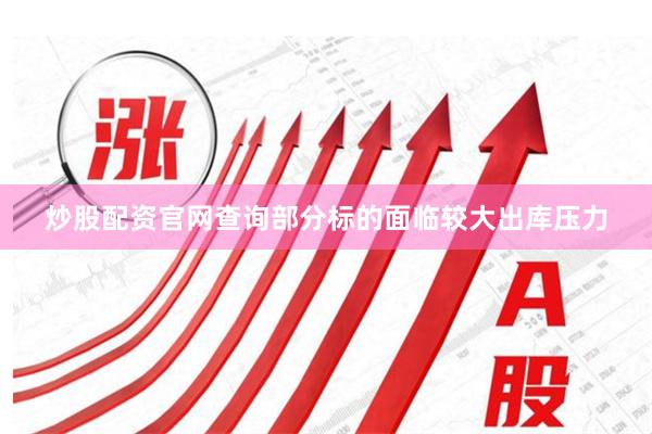 炒股配资官网查询部分标的面临较大出库压力