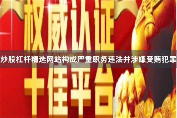 炒股杠杆精选网站构成严重职务违法并涉嫌受贿犯罪