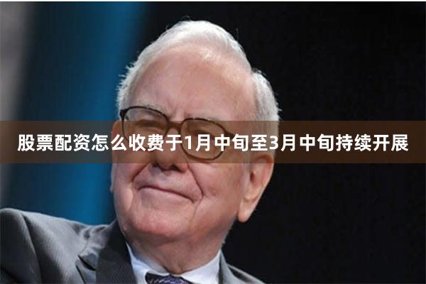 股票配资怎么收费于1月中旬至3月中旬持续开展