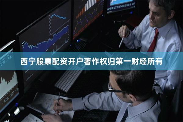 西宁股票配资开户著作权归第一财经所有