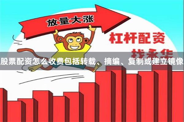 股票配资怎么收费包括转载、摘编、复制或建立镜像