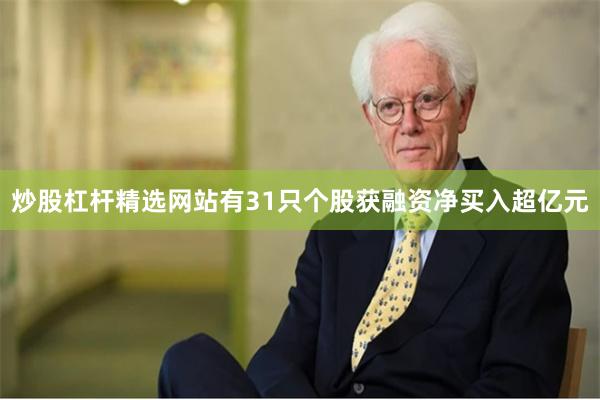炒股杠杆精选网站有31只个股获融资净买入超亿元