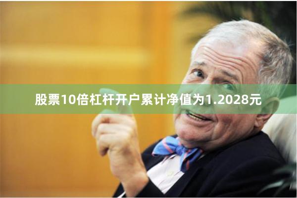 股票10倍杠杆开户累计净值为1.2028元