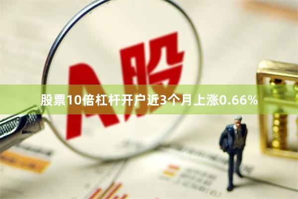股票10倍杠杆开户近3个月上涨0.66%