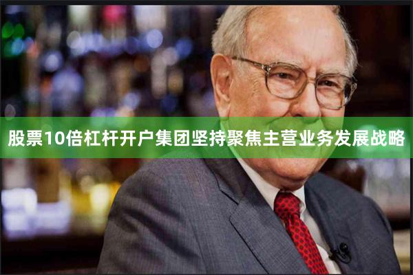 股票10倍杠杆开户集团坚持聚焦主营业务发展战略