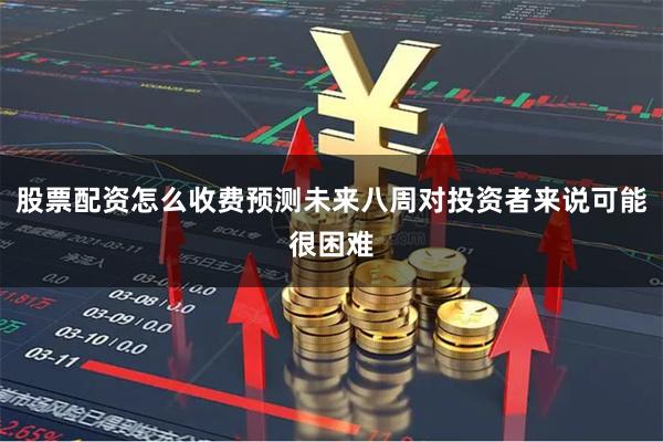 股票配资怎么收费预测未来八周对投资者来说可能很困难